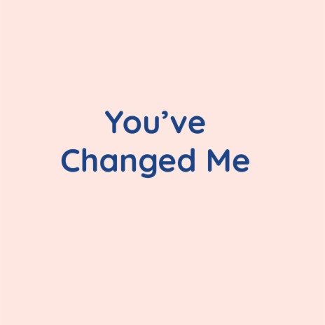 You've Changed Me | Boomplay Music