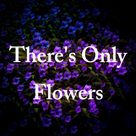 There's Only Flowers | Boomplay Music