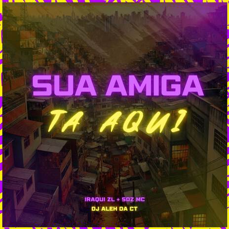 Sua Amiga Tá Aqui ft. Iraqui ZL & DJ Aleh da CT | Boomplay Music