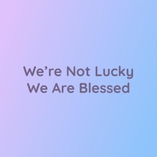 We’re Not lucky We Are Blessed