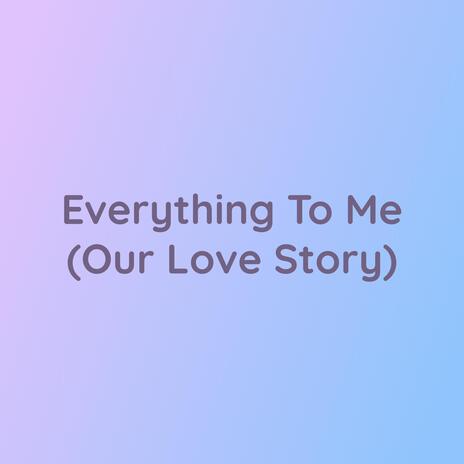 Everything To Me (Our Love Story)