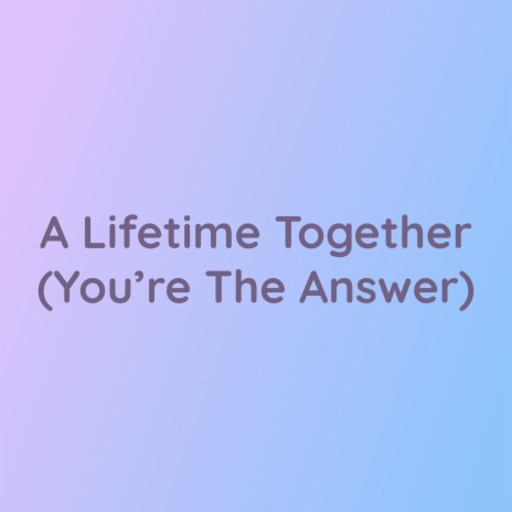 A Lifetime Together (You're The Answer) | Boomplay Music