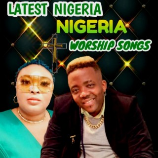 LATEST NIGERIA WORSHIP SONGS lyrics | Boomplay Music