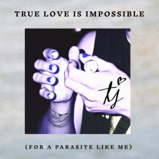 TRUE LOVE IS IMPOSSIBLE (FOR A PARASITE LIKE ME)