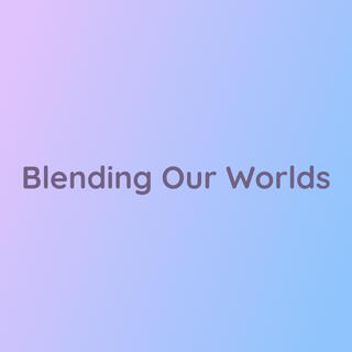 Blending Our Worlds