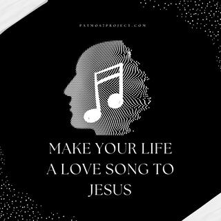 Make your life a love song to Jesus