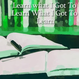 Learn what I Got To Learn What I Got To Learn