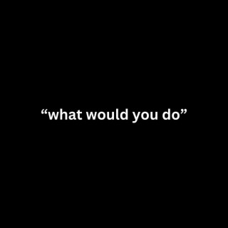 what would you do