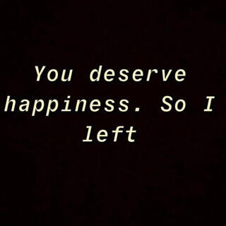 you deserve happiness. so i left.