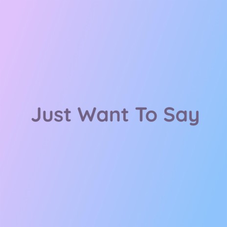 Just Want To Say | Boomplay Music