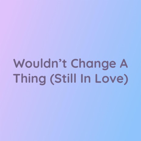 Wouldn't Change A Thing (Still In Love) | Boomplay Music