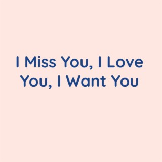 I Miss You, I Love You, I Want You