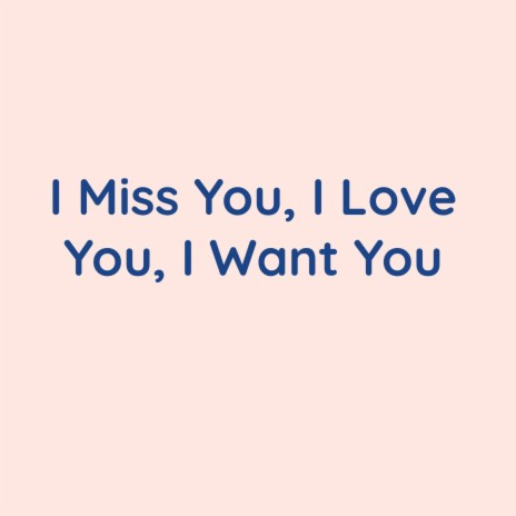 I Miss You, I Love You, I Want You | Boomplay Music