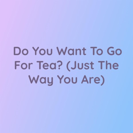 Do You Want To Go For Tea? (Just The Way You Are) | Boomplay Music