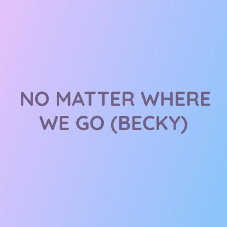 NO MATTER WHERE WE GO (BECKY) | Boomplay Music