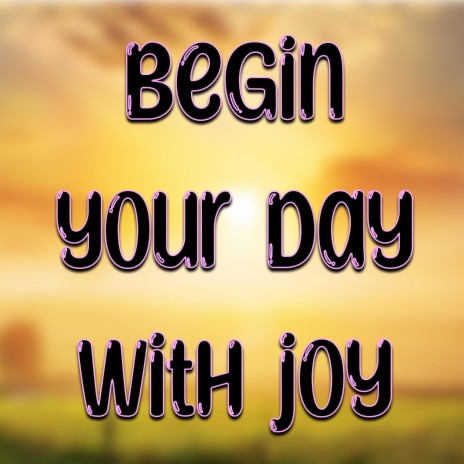 BEGIN YOUR DAY WITH JOY