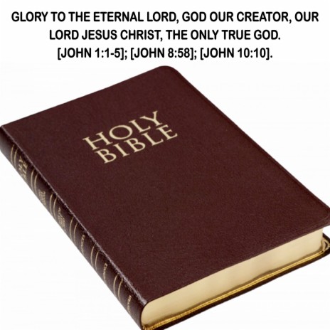Glory to the Eternal Lord, God Our Creator, Our Lord Jesus Christ, the Only True God. [John 1:1-5]; [John 8:58]; [John 10:10].
