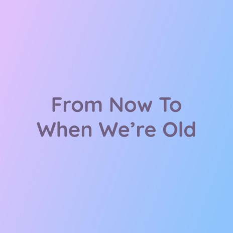 From Now To When We're Old | Boomplay Music