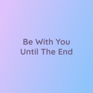 Be With You Until The End