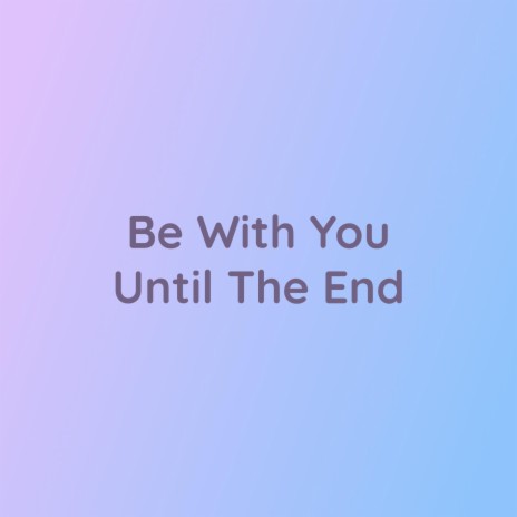 Be With You Until The End | Boomplay Music