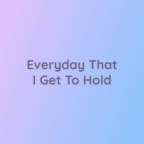 Everyday That I Get To Hold | Boomplay Music