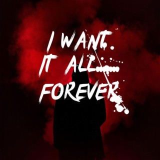 I want it all.....FOREVER