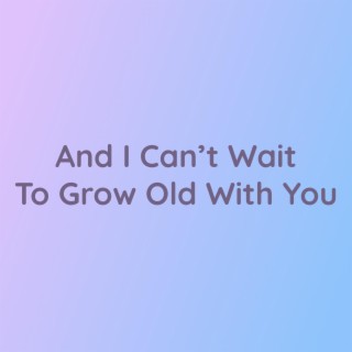 And I Can’t Wait To Grow Old With You