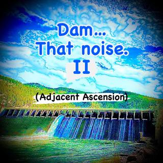 Dam...That noise. II (Adjacent Ascension)