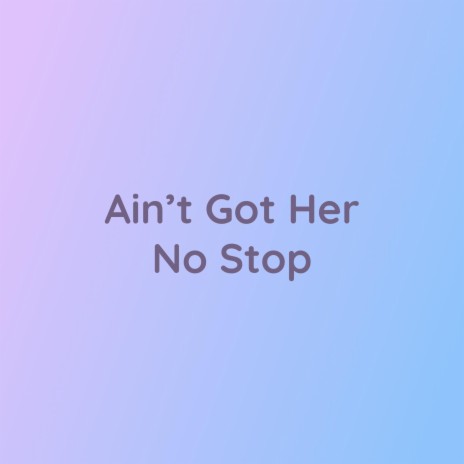 Ain't Got Her No Stop | Boomplay Music