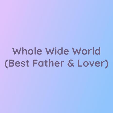 Whole Wide World (Best Father & Lover) | Boomplay Music