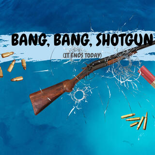 BANG, BANG, SHOTGUN (IT ENDS TODAY)