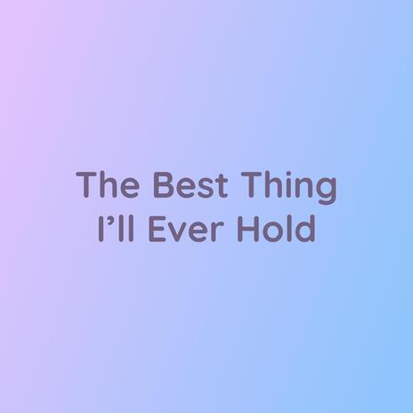 The Best Thing I’ll Ever Hold | Boomplay Music