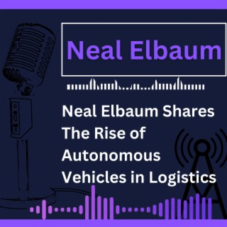 Neal Elbaum Shares The Rise of Autonomous Vehicles in Logistics
