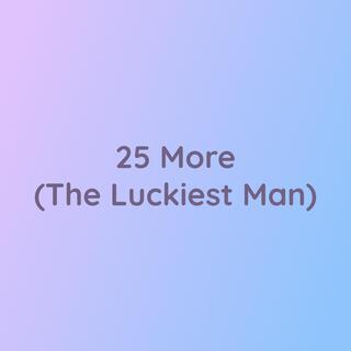 25 More (The Luckiest Man)