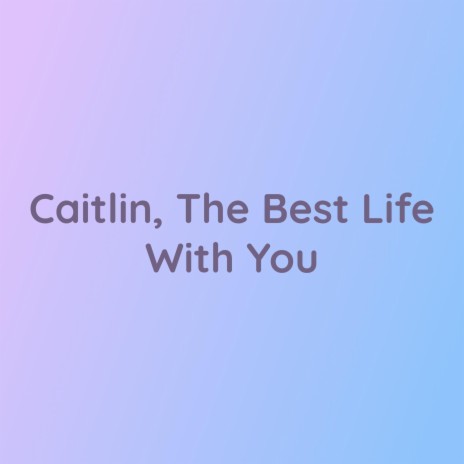 Caitlin, The Best Life With You