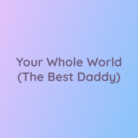 Your Whole World (The Best Daddy)