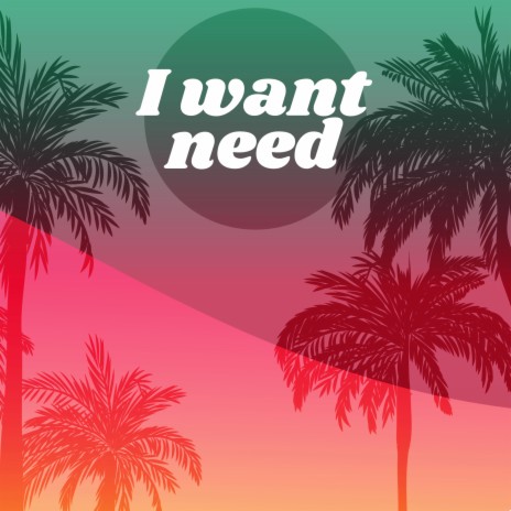 I Want Need | Boomplay Music