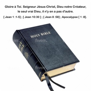 Gloire à Toi. Seigneur Jésus-Christ, Dieu notre Créateur, le seul vrai Dieu, il n'y en a pas d'autre. [Jean 1:1-5] ; [Jean 10:30] ; [ Jean 8:58] ; Apocalypse [1:8].