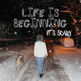 Life is beginning, It's scary