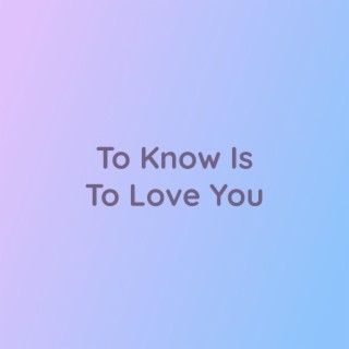 To Know Is To Love You