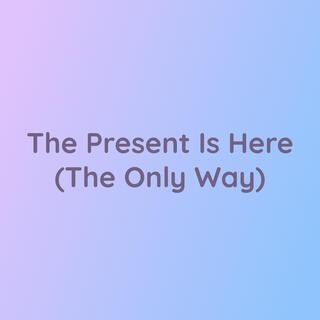 The Present Is Here (The Only Way)