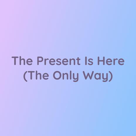 The Present Is Here (The Only Way)