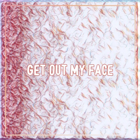 GET OUT MY FACE | Boomplay Music