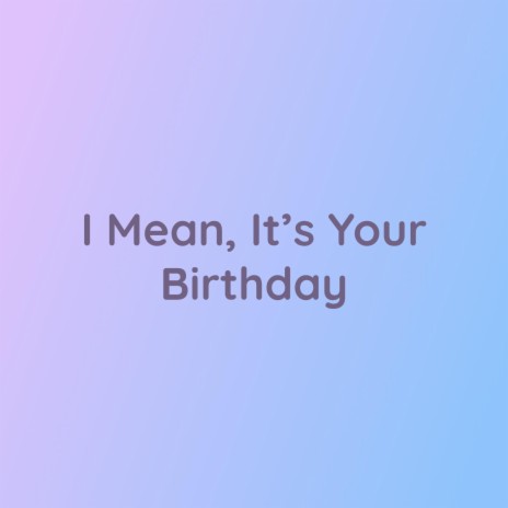 I Mean, It's Your Birthday | Boomplay Music
