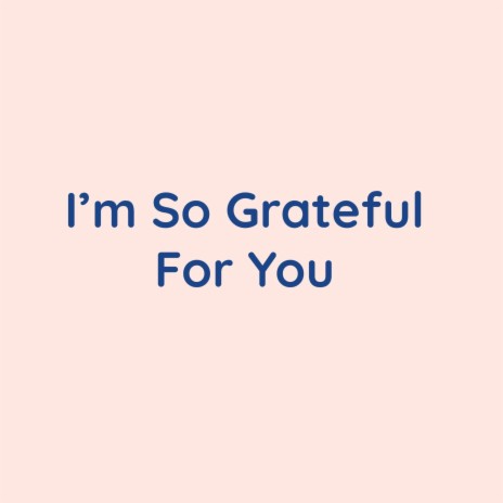 I'm So Grateful For You