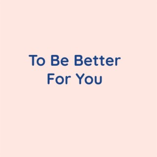 To Be Better For You