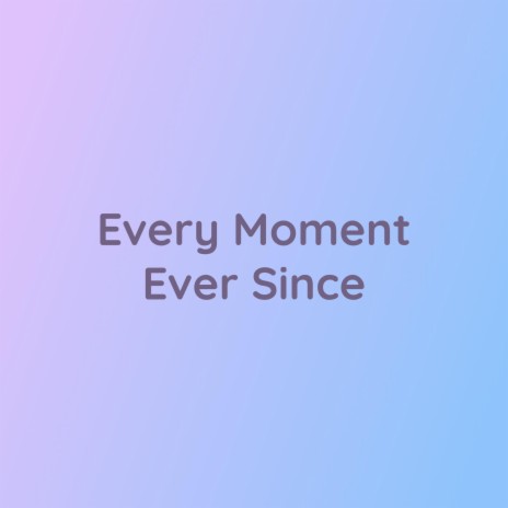 Every Moment Ever Since | Boomplay Music