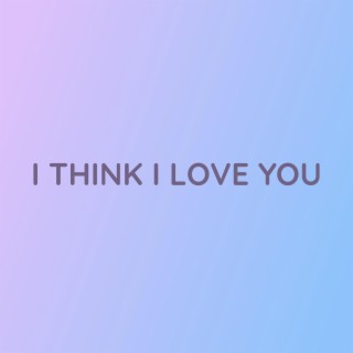 I THINK I LOVE YOU