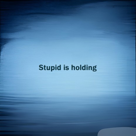Stupid is holding