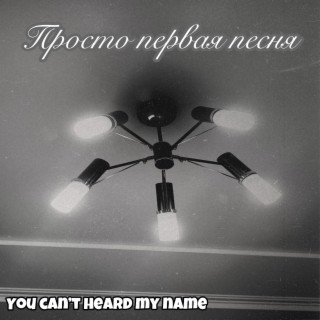 Download You Can'T Heard My Name Album Songs: Просто Первая Песня.